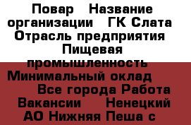 Повар › Название организации ­ ГК Слата › Отрасль предприятия ­ Пищевая промышленность › Минимальный оклад ­ 23 000 - Все города Работа » Вакансии   . Ненецкий АО,Нижняя Пеша с.